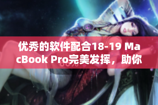 優(yōu)秀的軟件配合18-19 MacBook Pro完美發(fā)揮，助你提升工作效率