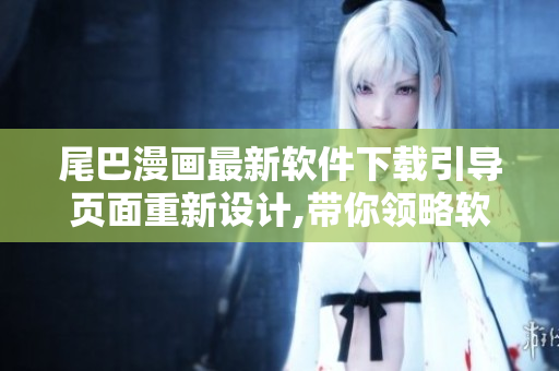 尾巴漫畫最新軟件下載引導(dǎo)頁面重新設(shè)計,帶你領(lǐng)略軟件世界