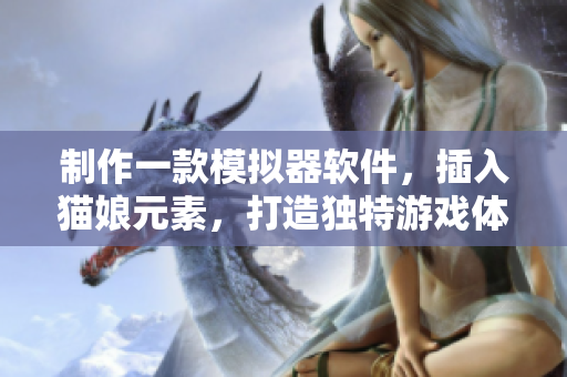 制作一款模擬器軟件，插入貓娘元素，打造獨特游戲體驗