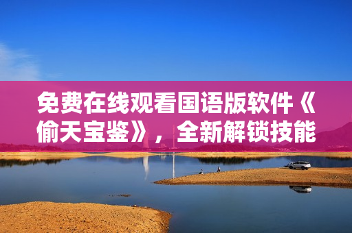 免費(fèi)在線觀看國(guó)語(yǔ)版軟件《偷天寶鑒》，全新解鎖技能與秘籍