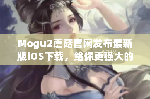 Mogu2蘑菇官網(wǎng)發(fā)布最新版iOS下載，給你更強(qiáng)大的軟件體驗(yàn)