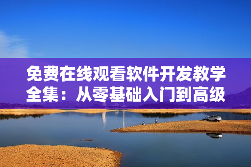 免費在線觀看軟件開發(fā)教學全集：從零基礎入門到高級編程技巧掌握