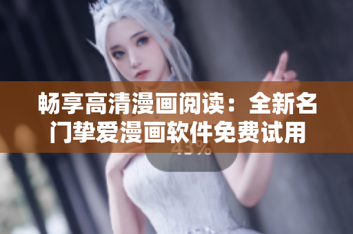 暢享高清漫畫(huà)閱讀：全新名門(mén)摯愛(ài)漫畫(huà)軟件免費(fèi)試用