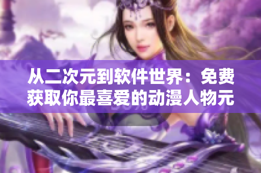 從二次元到軟件世界：免費獲取你最喜愛的動漫人物元素！