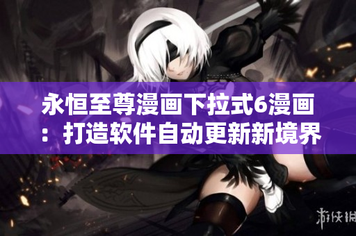永恒至尊漫畫下拉式6漫畫：打造軟件自動更新新境界！
