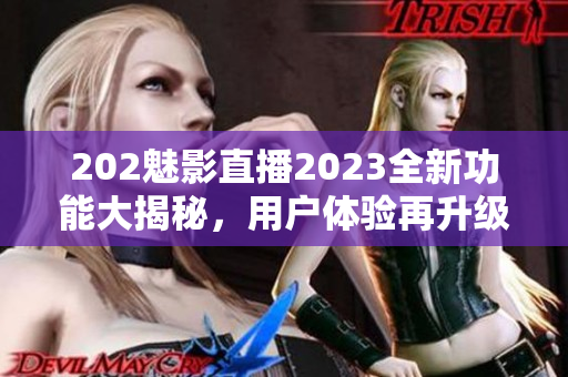 202魅影直播2023全新功能大揭秘，用戶體驗再升級