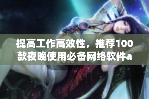 提高工作高效性，推薦100款夜晚使用必備網(wǎng)絡(luò)軟件app