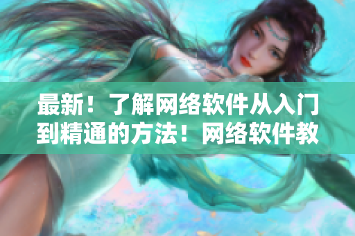 最新！了解網(wǎng)絡(luò)軟件從入門到精通的方法！網(wǎng)絡(luò)軟件教程詳解！