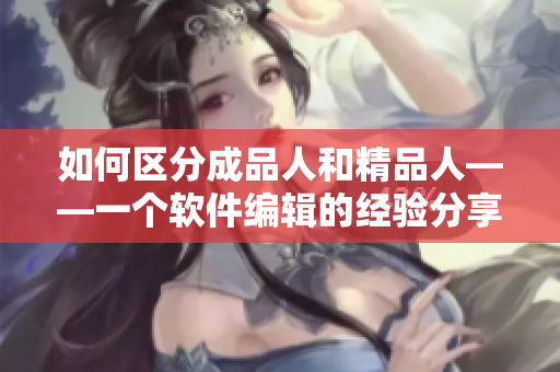 如何區(qū)分成品人和精品人——一個軟件編輯的經(jīng)驗分享