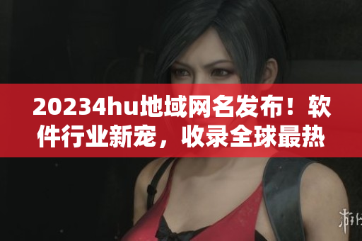 20234hu地域網(wǎng)名發(fā)布！軟件行業(yè)新寵，收錄全球最熱門軟件資源！