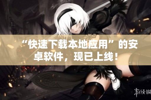 “快速下載本地應(yīng)用”的安卓軟件，現(xiàn)已上線！