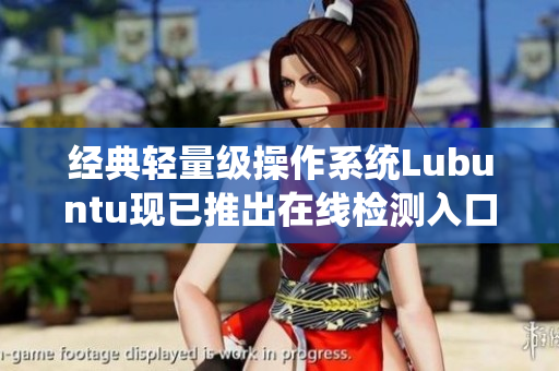 經(jīng)典輕量級操作系統(tǒng)Lubuntu現(xiàn)已推出在線檢測入口，讓你的軟件安全更加保障
