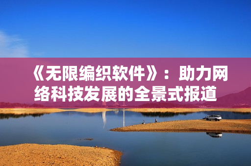 《無限編織軟件》：助力網(wǎng)絡(luò)科技發(fā)展的全景式報(bào)道