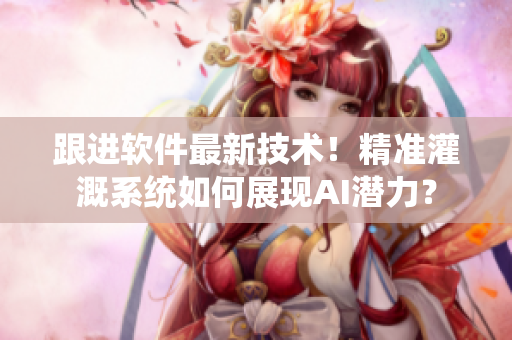 跟進(jìn)軟件最新技術(shù)！精準(zhǔn)灌溉系統(tǒng)如何展現(xiàn)AI潛力？