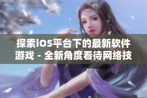 探索iOS平臺下的最新軟件游戲 - 全新角度看待網絡技術