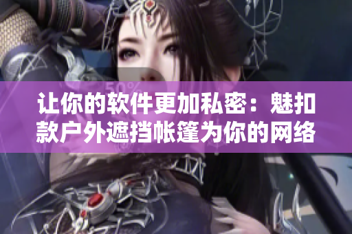 讓你的軟件更加私密：魅扣款戶外遮擋帳篷為你的網(wǎng)絡(luò)安全保駕護(hù)航！