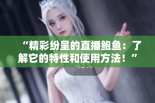 “精彩紛呈的直播鮑魚：了解它的特性和使用方法！”