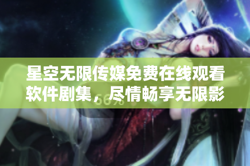 星空無限傳媒免費在線觀看軟件劇集，盡情暢享無限影視福利。