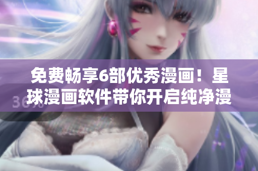 免費(fèi)暢享6部?jī)?yōu)秀漫畫！星球漫畫軟件帶你開啟純凈漫畫閱讀之旅