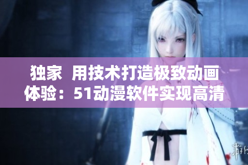 獨家  用技術(shù)打造極致動畫體驗：51動漫軟件實現(xiàn)高清流暢播放