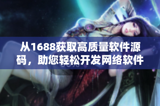 從1688獲取高質(zhì)量軟件源碼，助您輕松開發(fā)網(wǎng)絡(luò)軟件