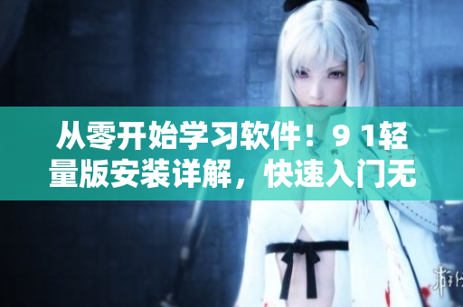 從零開始學習軟件！9 1輕量版安裝詳解，快速入門無壓力！