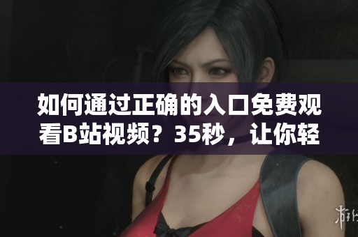 如何通過正確的入口免費觀看B站視頻？35秒，讓你輕松暢享高質(zhì)量視頻！