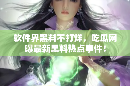 軟件界黑料不打烊，吃瓜網(wǎng)曝最新黑料熱點(diǎn)事件！