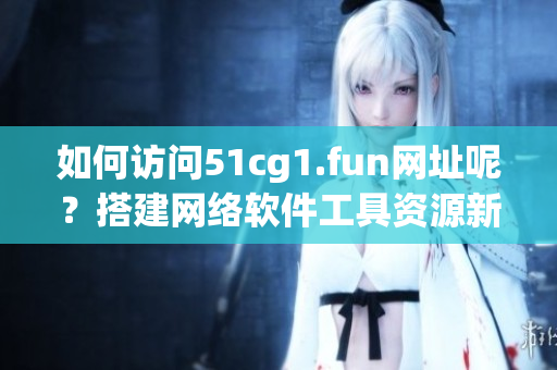 如何訪問51cg1.fun網(wǎng)址呢？搭建網(wǎng)絡(luò)軟件工具資源新指南