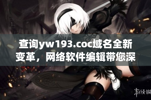查詢yw193.coc域名全新變革，網(wǎng)絡(luò)軟件編輯帶您深度解析。