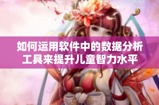 如何運用軟件中的數(shù)據(jù)分析工具來提升兒童智力水平
