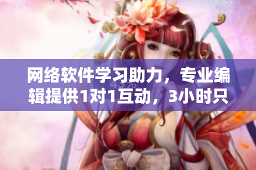 網(wǎng)絡(luò)軟件學習助力，專業(yè)編輯提供1對1互動，3小時只需100元！