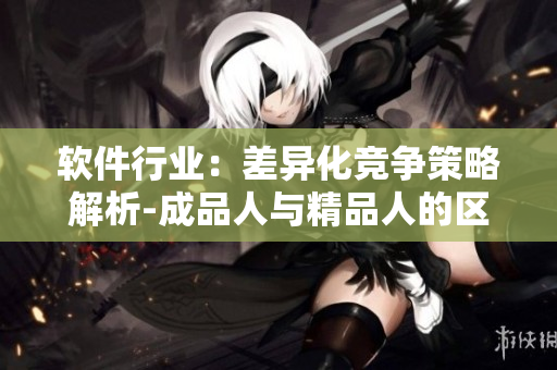 軟件行業(yè)：差異化競爭策略解析-成品人與精品人的區(qū)別