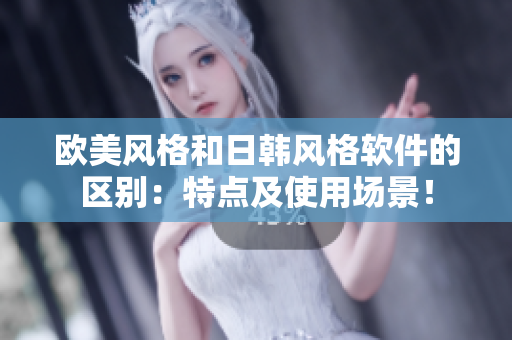 歐美風(fēng)格和日韓風(fēng)格軟件的區(qū)別：特點及使用場景！
