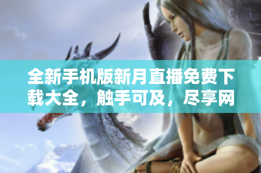 全新手機版新月直播免費下載大全，觸手可及，盡享網(wǎng)絡(luò)軟件樂趣