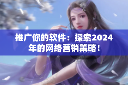 推廣你的軟件：探索2024年的網(wǎng)絡(luò)營(yíng)銷策略！