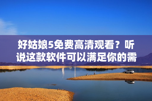 好姑娘5免費(fèi)高清觀(guān)看？聽(tīng)說(shuō)這款軟件可以滿(mǎn)足你的需求