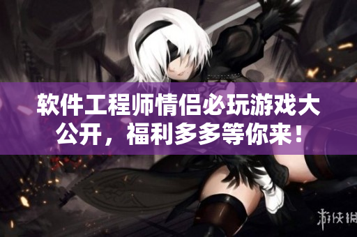 軟件工程師情侶必玩游戲大公開，福利多多等你來！
