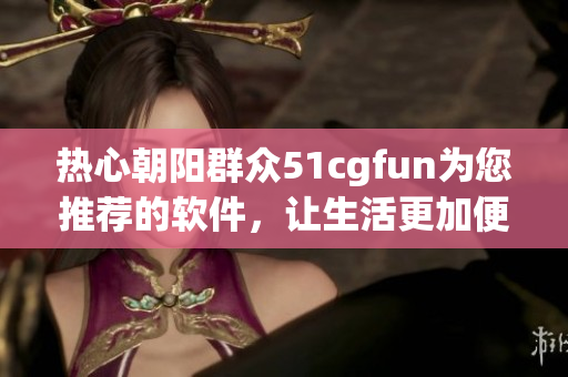 熱心朝陽群眾51cgfun為您推薦的軟件，讓生活更加便捷