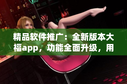 精品軟件推廣：全新版本大福app，功能全面升級(jí)，用戶體驗(yàn)超乎想象