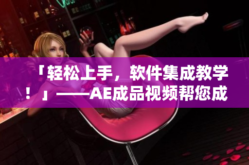 「輕松上手，軟件集成教學(xué)！」——AE成品視頻幫您成為后期制作達(dá)人