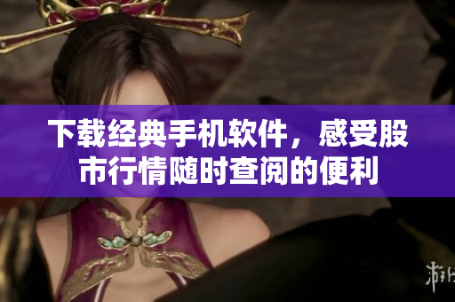 下載經(jīng)典手機(jī)軟件，感受股市行情隨時(shí)查閱的便利