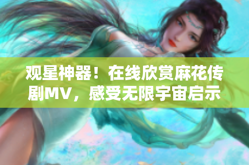 觀星神器！在線欣賞麻花傳劇MV，感受無(wú)限宇宙啟示，軟件工具推薦！