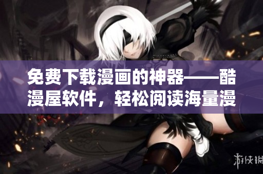 免費下載漫畫的神器——酷漫屋軟件，輕松閱讀海量漫畫！