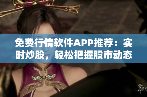 免費行情軟件APP推薦：實時炒股，輕松把握股市動態(tài)
