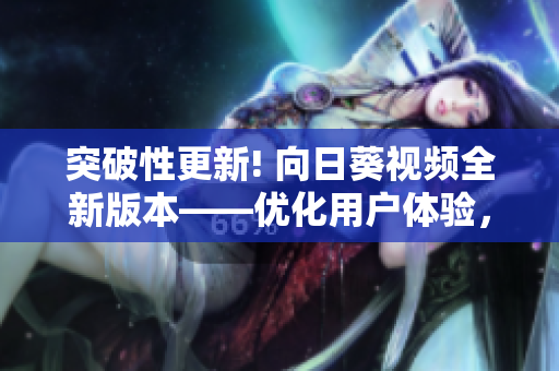 突破性更新! 向日葵視頻全新版本——優(yōu)化用戶體驗(yàn)，加強(qiáng)安全性