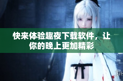 快來(lái)體驗(yàn)趣夜下載軟件，讓你的晚上更加精彩