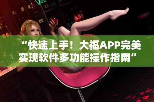“快速上手！大福APP完美實現(xiàn)軟件多功能操作指南”