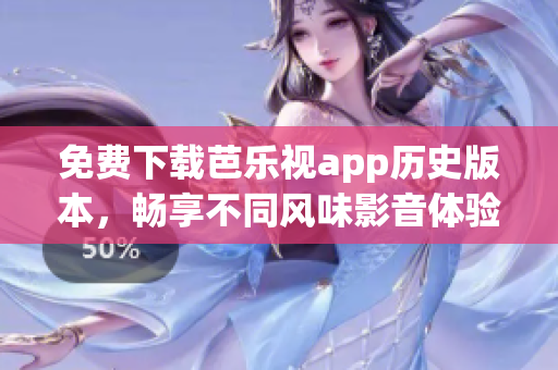 免費(fèi)下載芭樂(lè)視app歷史版本，暢享不同風(fēng)味影音體驗(yàn)！
