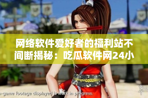 網絡軟件愛好者的福利站不間斷揭秘：吃瓜軟件網24小時全天候更新！